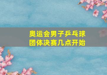 奥运会男子乒乓球团体决赛几点开始