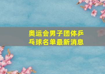 奥运会男子团体乒乓球名单最新消息