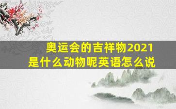 奥运会的吉祥物2021是什么动物呢英语怎么说