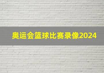 奥运会篮球比赛录像2024