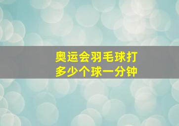 奥运会羽毛球打多少个球一分钟