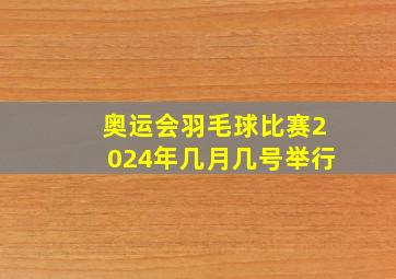 奥运会羽毛球比赛2024年几月几号举行