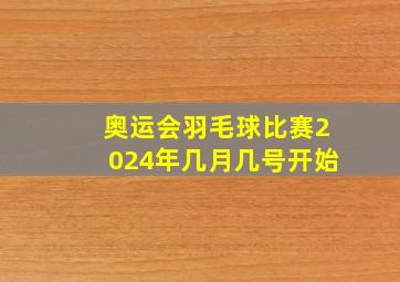 奥运会羽毛球比赛2024年几月几号开始