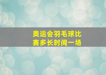 奥运会羽毛球比赛多长时间一场