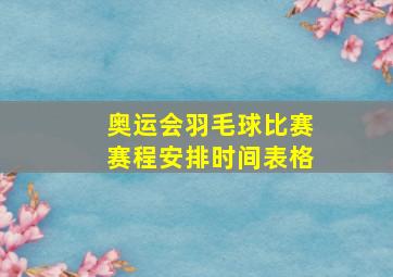 奥运会羽毛球比赛赛程安排时间表格