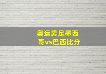 奥运男足墨西哥vs巴西比分