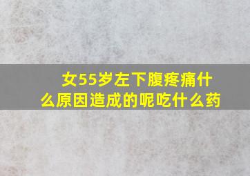 女55岁左下腹疼痛什么原因造成的呢吃什么药