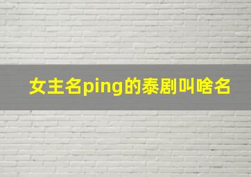 女主名ping的泰剧叫啥名