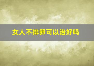 女人不排卵可以治好吗