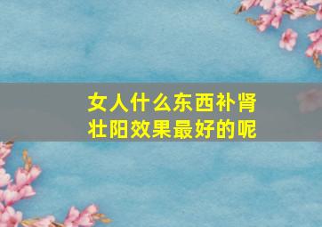 女人什么东西补肾壮阳效果最好的呢