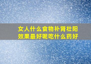 女人什么食物补肾壮阳效果最好呢吃什么药好