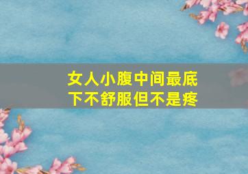 女人小腹中间最底下不舒服但不是疼