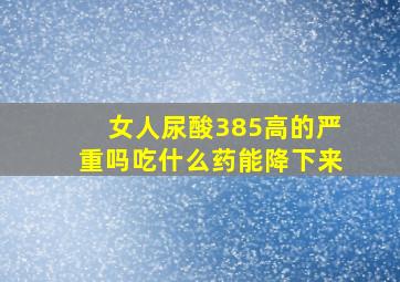 女人尿酸385高的严重吗吃什么药能降下来