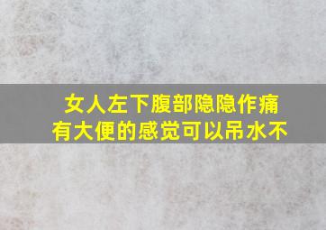 女人左下腹部隐隐作痛有大便的感觉可以吊水不