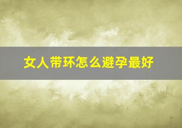 女人带环怎么避孕最好