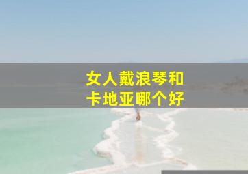 女人戴浪琴和卡地亚哪个好