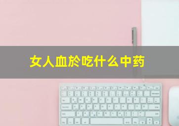 女人血於吃什么中药