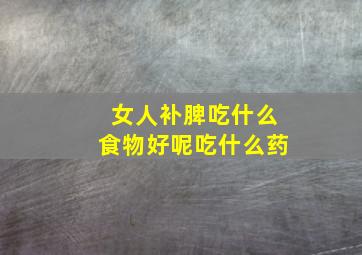 女人补脾吃什么食物好呢吃什么药