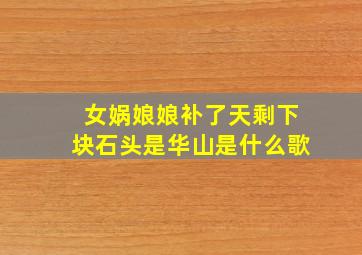 女娲娘娘补了天剩下块石头是华山是什么歌