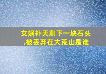 女娲补天剩下一块石头,被丢弃在大荒山是谁