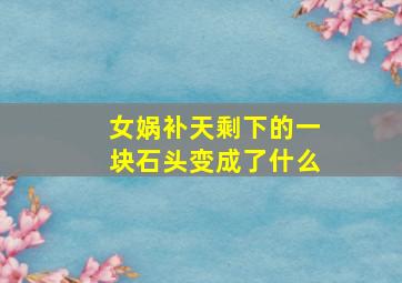 女娲补天剩下的一块石头变成了什么