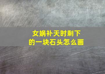 女娲补天时剩下的一块石头怎么画