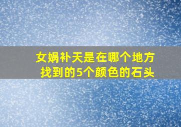 女娲补天是在哪个地方找到的5个颜色的石头