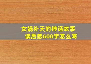 女娲补天的神话故事读后感600字怎么写