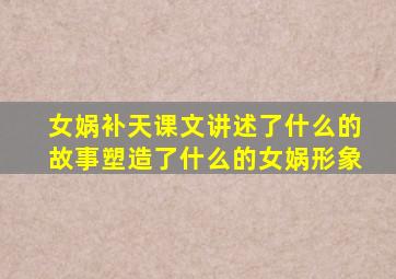 女娲补天课文讲述了什么的故事塑造了什么的女娲形象