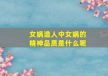 女娲造人中女娲的精神品质是什么呢