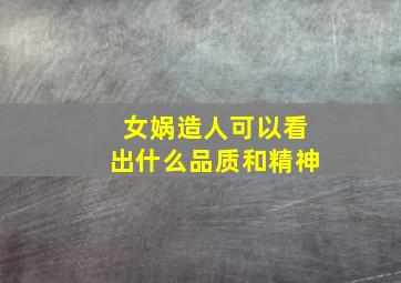 女娲造人可以看出什么品质和精神