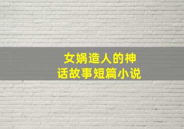 女娲造人的神话故事短篇小说