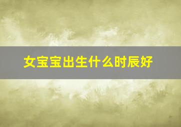 女宝宝出生什么时辰好