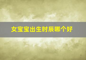 女宝宝出生时辰哪个好