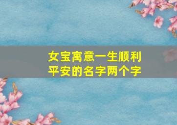 女宝寓意一生顺利平安的名字两个字