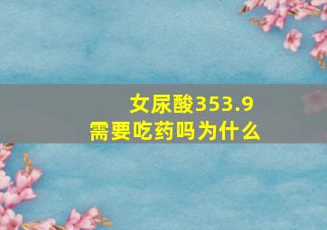 女尿酸353.9需要吃药吗为什么