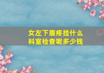 女左下腹疼挂什么科室检查呢多少钱