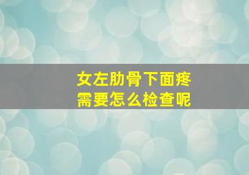 女左肋骨下面疼需要怎么检查呢