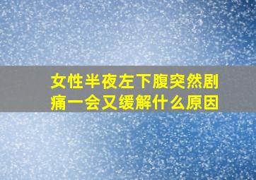 女性半夜左下腹突然剧痛一会又缓解什么原因