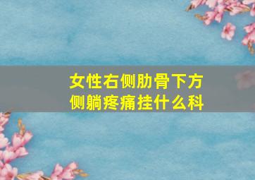 女性右侧肋骨下方侧躺疼痛挂什么科