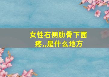 女性右侧肋骨下面疼,,是什么地方