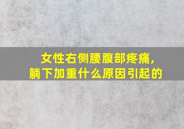 女性右侧腰腹部疼痛,躺下加重什么原因引起的