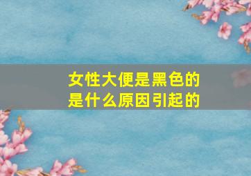 女性大便是黑色的是什么原因引起的