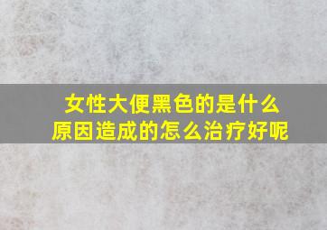 女性大便黑色的是什么原因造成的怎么治疗好呢