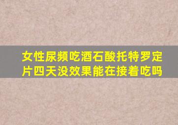 女性尿频吃酒石酸托特罗定片四天没效果能在接着吃吗