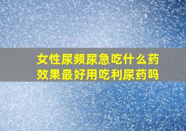 女性尿频尿急吃什么药效果最好用吃利尿药吗