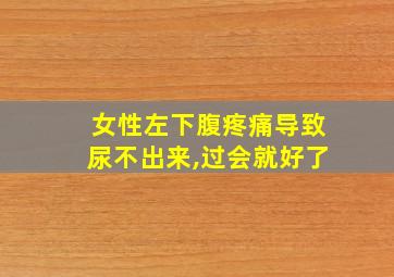 女性左下腹疼痛导致尿不出来,过会就好了