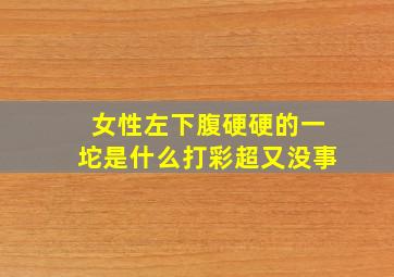 女性左下腹硬硬的一坨是什么打彩超又没事