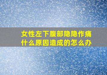 女性左下腹部隐隐作痛什么原因造成的怎么办