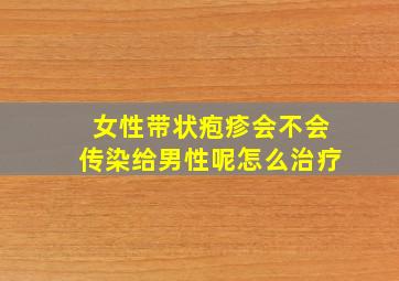 女性带状疱疹会不会传染给男性呢怎么治疗